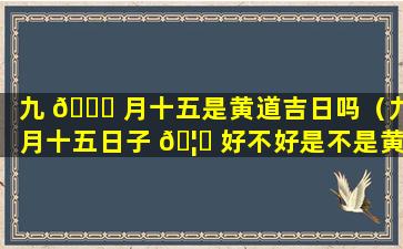 九 🐞 月十五是黄道吉日吗（九月十五日子 🦋 好不好是不是黄道日）